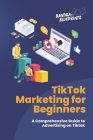 TikTok Marketing for Beginners: A Comprehensive Guide to Advertising on Tiktok Cover Image