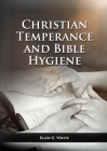 The Christian Temperance and Bible Hygiene Unabridged Edition: (Temperance, Diet, Exercise, country living and the relation between spiritual connecti Cover Image