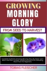 Growing Morning Glory from Seed to Harvest: Complete Guide For Growing Morning Glory By Seed, Learn When And How To Plant, And Be Successful At Cultiv Cover Image