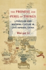 The Promise and Peril of Things: Literature and Material Culture in Late Imperial China By Wai-Yee Li Cover Image