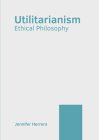 Utilitarianism: Ethical Philosophy By Jennifer Herrera (Editor) Cover Image
