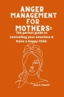 Anger Management For Mothers: The perfect guide to controlling your emotions & Raise a Happy Child. Cover Image