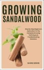 Growing Sandalwood: Step By Step Beginners Instruction To The Complete Growing Techniques & Troubleshooting Solutions Cover Image