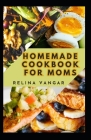 Homemade Cookbook for Moms: 60+ Delicious Recipes Every Woman Need to Know and Prepare Cover Image