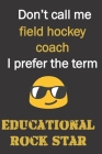 Don't call me Field Hockey coach. I prefer the term educational rock star.: Fun gag Field Hockey coach gift notebook for Christmas or end of school ye Cover Image