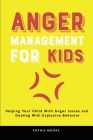 Anger Management for Kids: Helping Your Child With Anger Issues and Dealing With Explosive Behavior By Sophie Moore Cover Image
