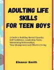 Adulting Life Skills for Teen Boys: A Guide to Building Mental Capacity, Self Confidence, Leadership Traits, Maintaining Relationships, Time Managemen Cover Image