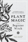 Plant Magic for the Beginner Witch: An Herbalist’s Guide to Heal, Protect and Manifest By Ally Sands Cover Image
