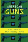 American Guns: Gun Control That Really Works: Legal Restrictions On Firearms Ownership Cover Image