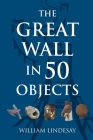 The Great Wall in 50 Objects By William Lindesay Cover Image