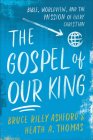 The Gospel of Our King: Bible, Worldview, and the Mission of Every Christian By Bruce Riley Ashford, Heath A. Thomas Cover Image