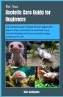 The New Axolotls Care Guide for Beginners: The Ultimate Owner's Manual for Your Aquatic Pet: Explore Often Overlooked Care Methods, Avoid Common Mista Cover Image