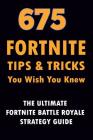 675 Fortnite Tips & Tricks You Wish You Knew: The Ultimate Fortnite Battle Royale Strategy Guide (Unofficial) Cover Image