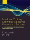 Nonlinear Ordinary Differential Equations: Problems and Solutions: A Sourcebook for Scientists and Engineers (Oxford Texts in Applied and Engineering Mathematics #11) By Dominic Jordan, Peter Smith Cover Image