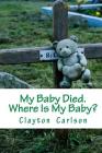 My Baby Died. Where Is My Baby? By Clayton B. Carlson Cover Image
