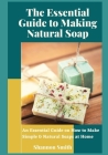 The Essential Guide to Making Natural Soap: An Essential Guide on How to Make Simple & Natural Soaps at Home By Shannon Smith Cover Image