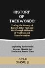 History of Taekwondo: Tracing the Journey of Korea's Art of Foot and Fist Through Millennia of Tradition and Transformation: Exploring Taekw By Junlei Xingru Li Cover Image