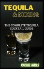 Tequila & Mixing: The Complete Tequila Cocktail Guide By Rachel Nalls Cover Image