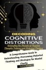 Decoding Cognitive Distortions: Untangling the Threads of Negative Thoughts Patterns and Distorted Thinking.: A Comprehensive Guide to Understanding, By Kurt J. Moore Cover Image