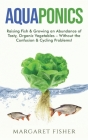 Aquaponics: Raising Fish & Growing an Abundance of Tasty, Organic Vegetables - Without the Confusion & Cycling Problems! Cover Image