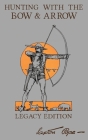 Hunting With The Bow And Arrow - Legacy Edition: The Classic Manual For Making And Using Archery Equipment For Marksmanship And Hunting Cover Image