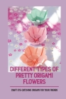 Different Types Of Pretty Origami Flowers: Craft Eye-Catching Origami For Your Friends: Origami Paper Flowers Rose By Marion Galimberti Cover Image