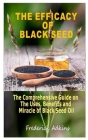 The Efficacy of Black Seed: The Comprehensive Guide on the Uses, Benefits and Miracle of Black Seed Oil By Frederick Adkins Cover Image
