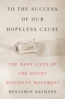 To the Success of Our Hopeless Cause: The Many Lives of the Soviet Dissident Movement Cover Image