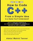 How to Code C++: From a Simple Idea to a Game You'll Understand! By Abdul Wahid Tanner, Brian Bucklew (Foreword by) Cover Image