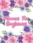 Flowers for Beginners: Adult Coloring Book with Fun, Easy, and Relaxing Coloring Pages - Featuring 45 Beautiful Floral Designs for Stress Rel Cover Image