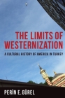 The Limits of Westernization: A Cultural History of America in Turkey (Columbia Studies in International and Global History) Cover Image