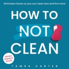 How to Not Clean: Discover How To Go Beyond Organizing and Minimalism to Eliminate Chores So You Can Clean Less and Live More By Tamra Carter Cover Image