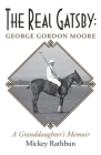 The Real Gatsby George Gordon Moore: A Granddaughter's Memoir By Mickey Rathbun Cover Image
