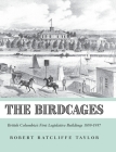 The Birdcages: British Columbia's First Legislative Buildings 1859-1957 By Robert Ratcliffe Taylor Cover Image