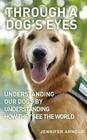 Through a Dog's Eyes: Understanding Our Dogs by Understanding How They See the World Cover Image