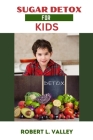 Sugar Detox for Kids: The New Tips and Tricks Recipe to Keep Your Family Happy and Healthier By Robert L. Valley Cover Image