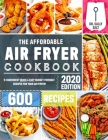 The Affordable Air Fryer Cookbook 2020: 600 Quick & Easy 5-Ingredient Budget Friendly Recipes for Your Air Fryer Cover Image