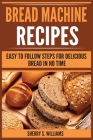 Bread Machine Recipes: Easy To Follow Steps For Delicious Bread In No Time By Sherry S. Williams Cover Image