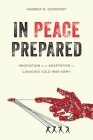 In Peace Prepared: Innovation and Adaptation in Canada's Cold War Army (Studies in Canadian Military History) By Andrew B. Godefroy Cover Image