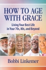 How to Age with Grace: Living Your Best Life in Your 70s, 80s, and Beyond By Bobbi Linkemer Cover Image