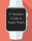 A Newbies Guide to Apple Watch: The Unofficial Guide to Getting the Most Out of Apple Watch By Minute Help Guides Cover Image