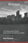 Betrayal: The Democratic Party's Destruction of America's Cities By John Perazzo Cover Image