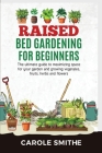 Raised Bed Gardening for Beginners: The Ultimate Guide To Maximizing Space For Your Garden And Growing Vegetales, Fruits, Herbs And Flowers Cover Image