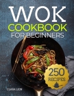 Wok cookbook for beginners: 250 Flavor-Packed Recipes to Stir-Fry, Steam, and Savor at Home Cover Image