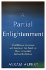 A Partial Enlightenment: What Modern Literature and Buddhism Can Teach Us about Living Well Without Perfection By Avram Alpert Cover Image