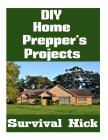 DIY Home Prepper's Projects: DIY Projects That You Can Do At Home To Make It Easier To Survive During Disaster By Survival Nick Cover Image