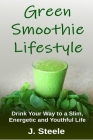 Green Smoothie Lifestyle: Drink Your Way to a Slim, Energetic and Youthful Life By J. Steele Cover Image