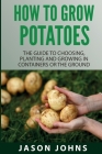 How To Grow Potatoes: The Guide To Choosing, Planting And Growing In Containers Or The Ground Cover Image