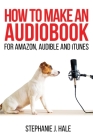 How to Make An Audiobook: For Amazon, Audible and iTunes By Stephanie J. Hale Cover Image
