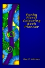 Funky Floral Colouring Book Planner: A smaller sized Undated Monday to Sunday Weekly Planner with a hand drawn floral coloring panel and a full lined By Kay D. Johnson Cover Image